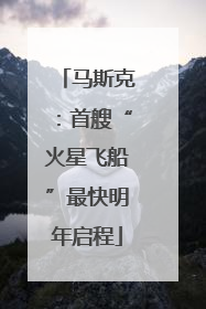 马斯克：首艘“火星飞船”最快明年启程