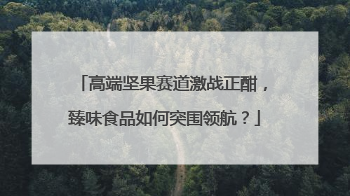 高端坚果赛道激战正酣，臻味食品如何突围领航？