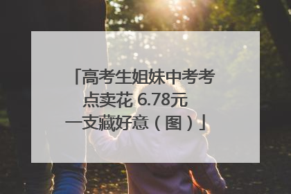 高考生姐妹中考考点卖花 6.78元一支藏好意（图）