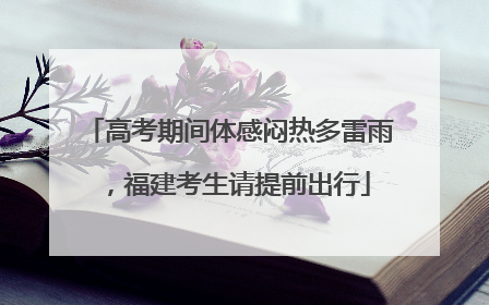 高考期间体感闷热多雷雨，福建考生请提前出行