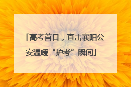 高考首日，直击襄阳公安温暖“护考”瞬间