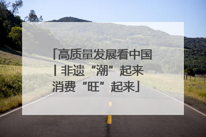 高质量发展看中国丨非遗“潮”起来 消费“旺”起来
