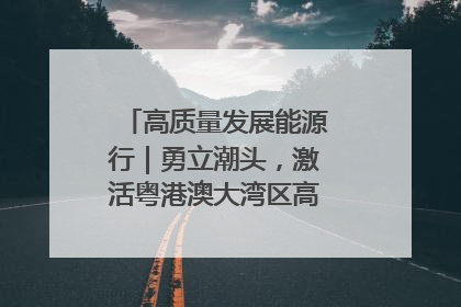 高质量发展能源行｜勇立潮头，激活粤港澳大湾区高质量发展动力源