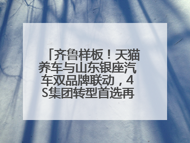 齐鲁样板！天猫养车与山东银座汽车双品牌联动，4S集团转型首选再创新范式