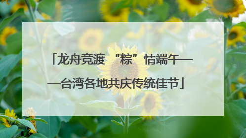 龙舟竞渡 “粽”情端午——台湾各地共庆传统佳节