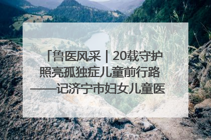 鲁医风采｜20载守护 照亮孤独症儿童前行路——记济宁市妇女儿童医院儿童康复中心主任、副主任技师赵淑珍