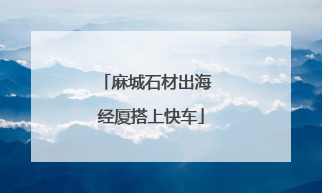 麻城石材出海 经厦搭上快车