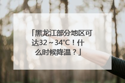 黑龙江部分地区可达32～34℃！什么时候降温？