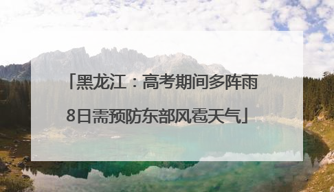 黑龙江：高考期间多阵雨 8日需预防东部风雹天气