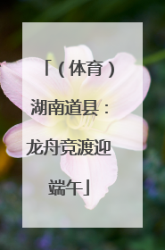 （体育）湖南道县：龙舟竞渡迎端午