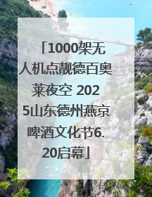 1000架无人机点靓德百奥莱夜空 2025山东德州燕京啤酒文化节6.20启幕