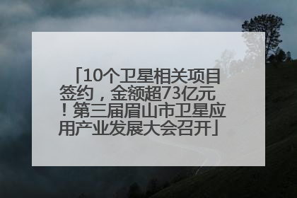 10个卫星相关项目签约，金额超73亿元！第三届眉山市卫星应用产业发展大会召开