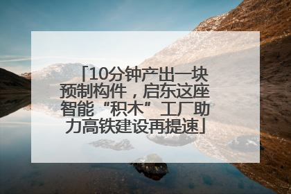 10分钟产出一块预制构件，启东这座智能“积木”工厂助力高铁建设再提速