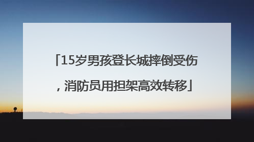 15岁男孩登长城摔倒受伤，消防员用担架高效转移