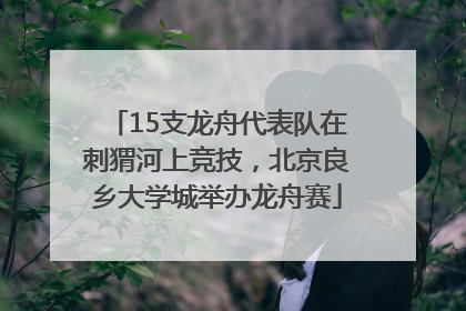 15支龙舟代表队在刺猬河上竞技，北京良乡大学城举办龙舟赛