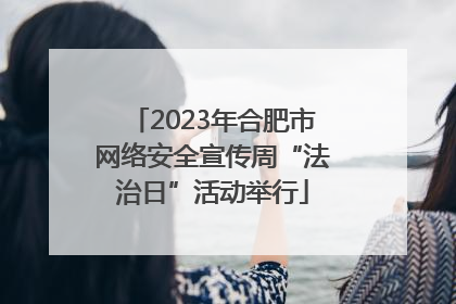 2023年合肥市网络安全宣传周“法治日”活动举行