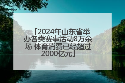 2024年山东省举办各类赛事活动8万余场 体育消费已经超过2000亿元
