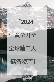 2024年黄金升至全球第二大储备资产