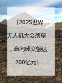 2025世界无人机大会落幕，意向成交额达200亿元