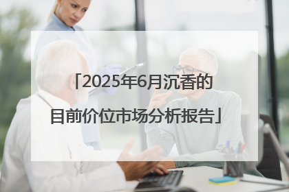 2025年6月沉香的目前价位市场分析报告