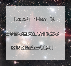 2025年“村BA”球王争霸赛首次在滨州设立赛区报名通道正式启动