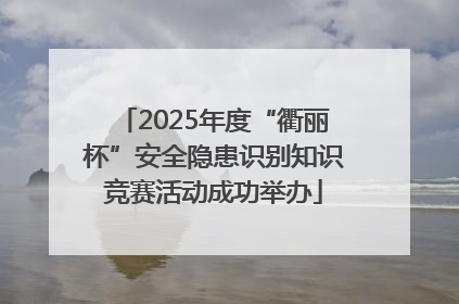 2025年度“衢丽杯”安全隐患识别知识竞赛活动成功举办