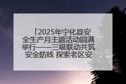 2025年宁化县安全生产月主题活动圆满举行——三级联动共筑安全防线 探索老区安全发展新路径