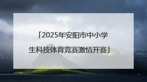 2025年安阳市中小学生科技体育竞赛激情开赛