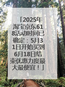 2025年淘宝京东618活动时间已确定：5月31日开始买到6月18日结束优惠力度最大最便宜！