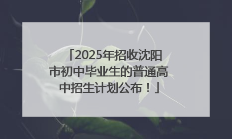 2025年招收沈阳市初中毕业生的普通高中招生计划公布！