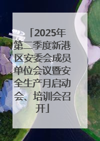 2025年第二季度新港区安委会成员单位会议暨安全生产月启动会、培训会召开