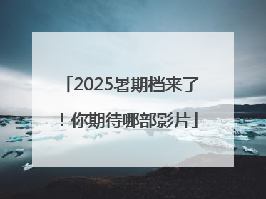 2025暑期档来了！你期待哪部影片