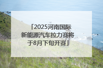 2025河南国际新能源汽车拉力赛将于8月下旬开赛