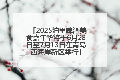 2025泊里啤酒美食嘉年华将于6月28日至7月13日在青岛西海岸新区举行