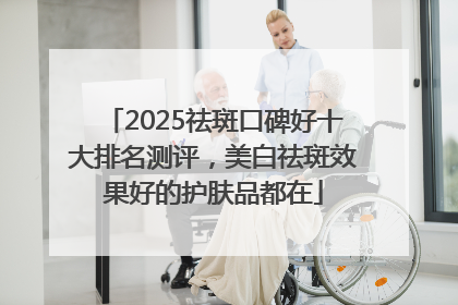 2025祛斑口碑好十大排名测评，美白祛斑效果好的护肤品都在