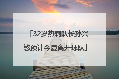 32岁热刺队长孙兴慜预计今夏离开球队