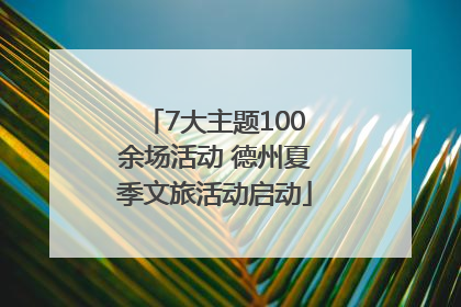 7大主题100余场活动 德州夏季文旅活动启动
