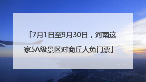 7月1日至9月30日，河南这家5A级景区对商丘人免门票
