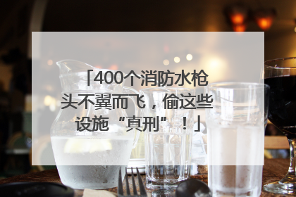 400个消防水枪头不翼而飞，偷这些设施“真刑”！