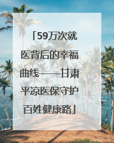 59万次就医背后的幸福曲线——甘肃平凉医保守护百姓健康路