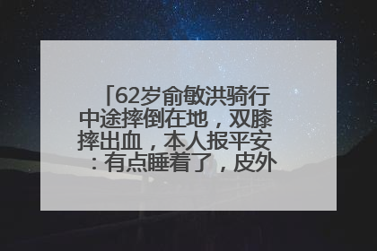 62岁俞敏洪骑行中途摔倒在地，双膝摔出血，本人报平安：有点睡着了，皮外伤，不用担心