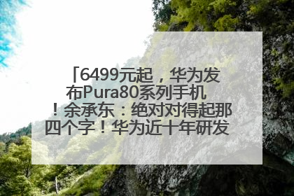 6499元起，华为发布Pura80系列手机！余承东：绝对对得起那四个字！华为近十年研发投入12490亿元