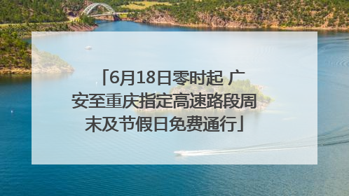 6月18日零时起 广安至重庆指定高速路段周末及节假日免费通行