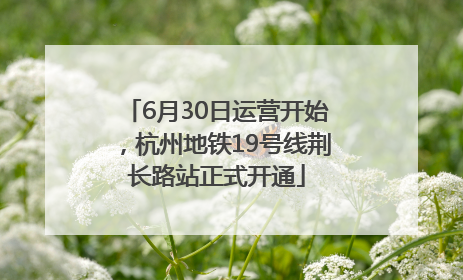 6月30日运营开始，杭州地铁19号线荆长路站正式开通