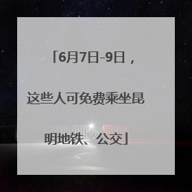 6月7日-9日，这些人可免费乘坐昆明地铁、公交