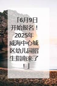 6月9日开始报名！2025年威海中心城区幼儿园招生指南来了！