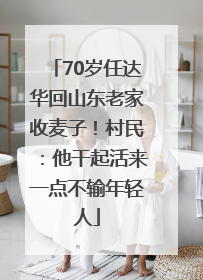 70岁任达华回山东老家收麦子！村民：他干起活来一点不输年轻人