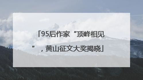 95后作家“顶峰相见”，黄山征文大奖揭晓