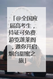 @全国应届高考生，持证可免费游览蓬莱阁，邀你开启烟台甜蜜之旅