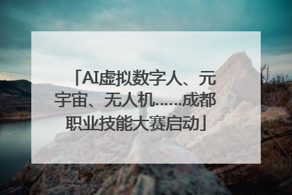 AI虚拟数字人、元宇宙、无人机……成都职业技能大赛启动